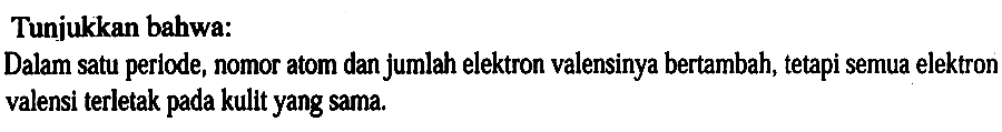 Tunjukkan bahwa: 
Dalam satu periode, nomor atom dan jumlah elektron valensinya bertambah, tetapi semua elektron valensi terletak pada kulit yang sama.