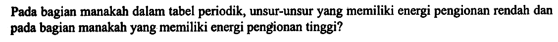 Pada bagian manakah dalam tabel periodik, unsur-unsur yang memiliki energi pengionan rendah dan pada bagian manakah yang memiliki energi pengionan tinggi?