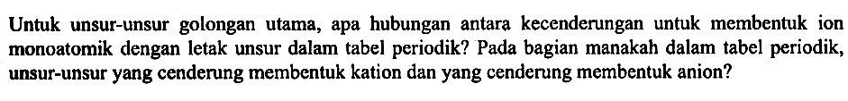 Untuk unsur-unsur golongan utama, apa hubungan antara kecenderungan untuk membentuk ion monoatomik dengan letak unsur dalam tabel periodik? Pada bagian manakah dalam tabel periodik, unsur-unsur yang cenderung membentuk kation dan yang cenderung membentuk anion?