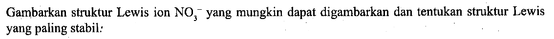 Gambarkan struktur Lewis ion NO3^- yang mungkin dapat digambarkan dan tentuka struktur Lewis yang paling stabil.