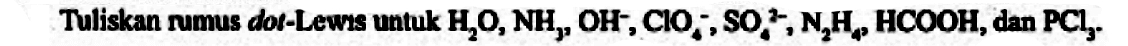 Tuliskan rumus dot-Lewis untuk H2O, NH3, OH^-, ClO4^-, SO4^(2-), N2H4, HCOOH2 dan PCl3. 
