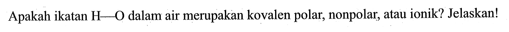 Apakah ikatan H--O dalam air merupakan kovalen polar, nonpolar, atau ionik? Jelaskan!