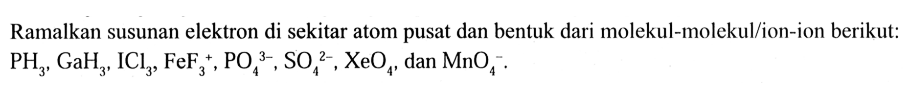 Ramalkan susunan elektron di sekitar atom pusat dan bentuk dari molekul-molekul/ion-ion berikut: PH3, GaH3, ICl3, FeF3^+, PO4^3-, SO4^2-, XeO4, dan MnO4^-