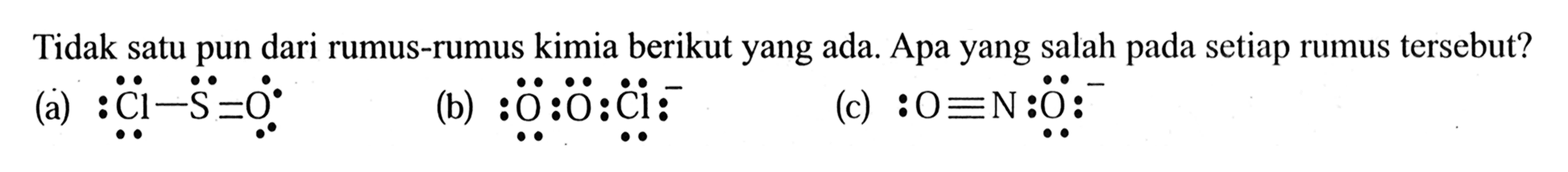 Tidak satu pun dari rumus-rumus kimia berikut yang ada. Apa yang salah pada setiap rumus tersebut. 
(a) Cl S O
(b) O O Cl^-
(c) O N O^-