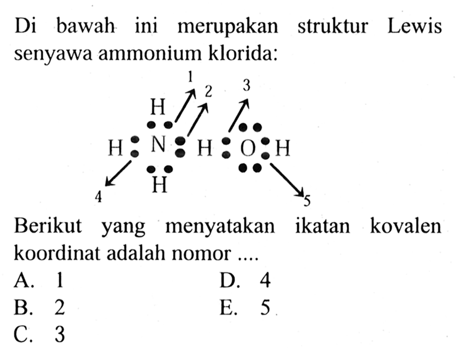 Di bawah ini merupakan struktur Lewis senyawa ammonium klorida: H N H O H H 1 2 3 4 5 Berikut yang menyatakan ikatan kovalen koordinat adalah nomor .... 