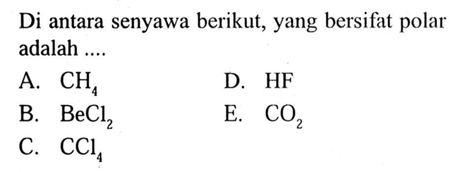 Di antara senyawa berikut, yang bersifat polar adalah 
A. CH4 D. HF B. BeCl2 E. CO2 C. CCl4