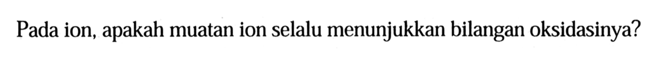 Pada ion, apakah muatan ion selalu menunjukkan bilangan oksidasinya?