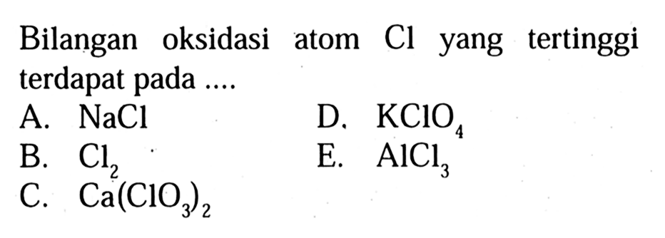 Bilangan oksidasi atom Cl yang tertinggi terdapat pada .... 
A. NaCl 
D. KClO4 
A. Cl2 
E. AlCl3
C. Ca(ClO3)2
