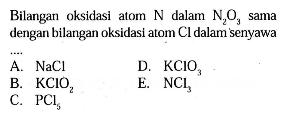 Bilangan   oksidasi atom N dalam N2O3 sama dengan bilangan oksidasi atom Cl dalam senyawa A. NaCl D. KCIO3 B. KCIO2 E. NCl3 C. PCl5