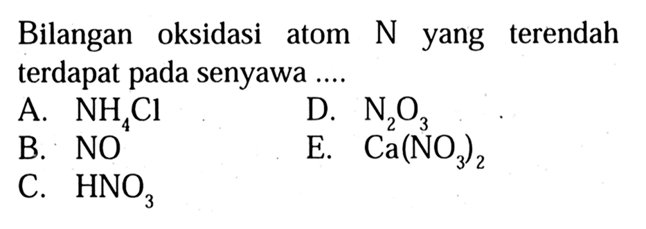 Bilangan oksidasi atom N yang terendah terdapat pada senyawa .... 
A. NH4Cl D. N2O3 B. NO E. Ca(NO3)2 C. HNO3