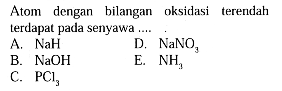 Atom dengan bilangan oksidasi terendah terdapat pada senyawa ... A. NaH D. NaNO3 B. NaOH E. NH3 C. PCl3