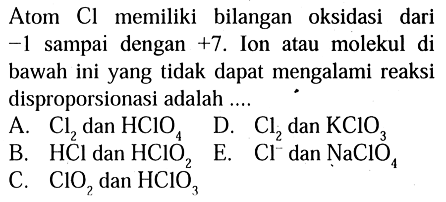 Atom Cl memiliki bilangan oksidasi dari -1 sampai  dengan +7. Ion atau molekul di bawah ini yang tidak dapat mengalami reaksi disproporsionasi adalah