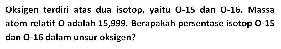 Oksigen terdiri atas dua isotop, yaitu O-15 dan O-16. Massa atom relatif O adalah 15,999. Berapakah persentase isotop O-15 dan O-16 dalam unsur oksigen?