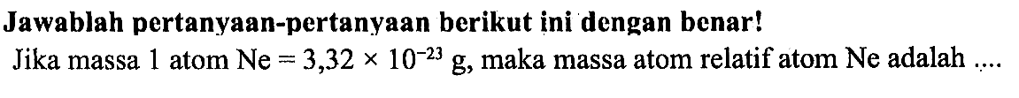 Jawablah pertanyaan-pertanyaan berikut ini dengan benar! 
Jika massa 1 atom Ne = 3,32 x 10^(-23) g, maka massa atom relatif atom Ne adalah ....