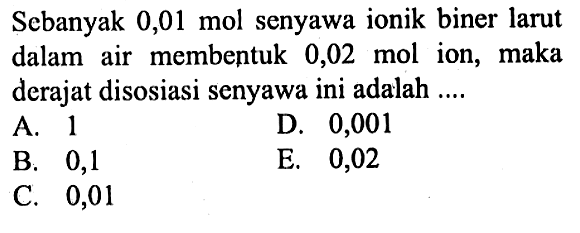 Sebanyak  0,01 mol  senyawa ionik biner larut dalam air membentuk  0,02 mol  ion, maka derajat disosiasi senyawa ini adalah ....A. 1B. 0,1C. 0,01D. 0,001E. 0,02