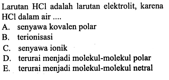 Larutan HCl adalah larutan elektrolit, karena HCl dalam air ....A. senyawa kovalen polar
B. terionisasi
C. senyawa ionik
D. terurai menjadi molekul-molekul polar
E. terurai menjadi molekul-molekul netral