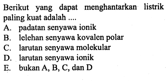 Berikut yang dapat menghantarkan listrik paling kuat adalah ....A. padatan senyawa ionikB. lelehan senyawa kovalen polarC. larutan senyawa molekularD. larutan senyawa ionikE. bukan A, B, C, dan D