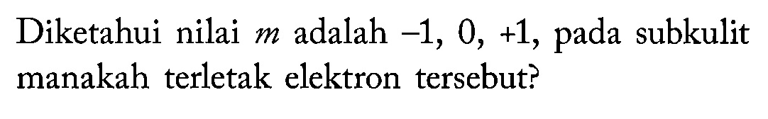 Diketahui nilai m adalah -1, 0, +1 , pada subkulit manakah terletak elektron tersebut?