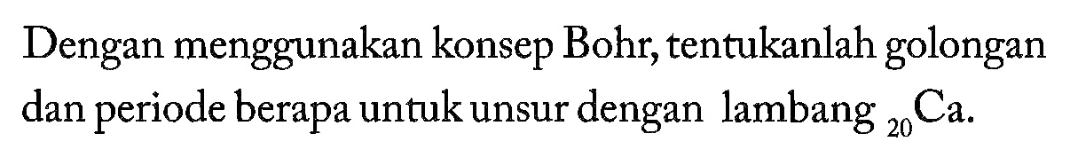 Dengan menggunakan konsep Bohr, tentukanlah golongan dan periode berapa untuk unsur dengan lambang 20 Ca.