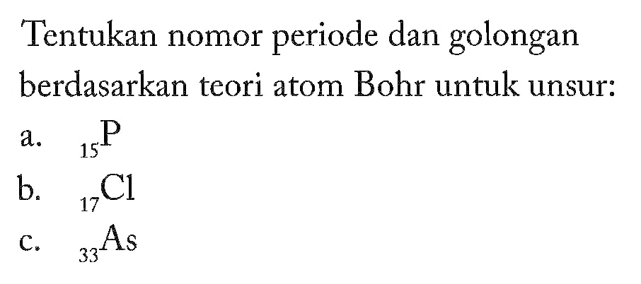 Tentukan nomor periode dan golongan berdasarkan teori atom Bohr untuk unsur:
a. 15 P 
b. 17 Cl 
c. 33 As 