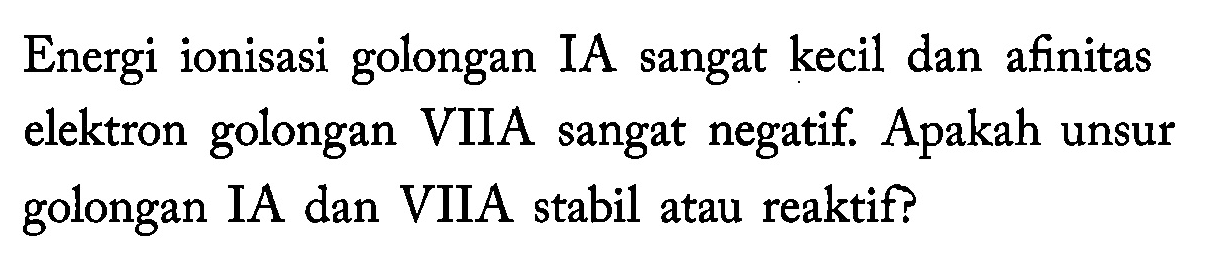 Energi ionisasi golongan IA sangat kecil dan afinitas elektron golongan VIIA sangat negatif. Apakah unsur golongan IA dan VIIA stabil atau reaktif?