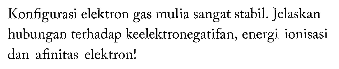 Konfigurasi elektron gas mulia sangat stabil. Jelaskan hubungan terhadap keelektronegatifan, energi ionisasi dan afinitas elektron!