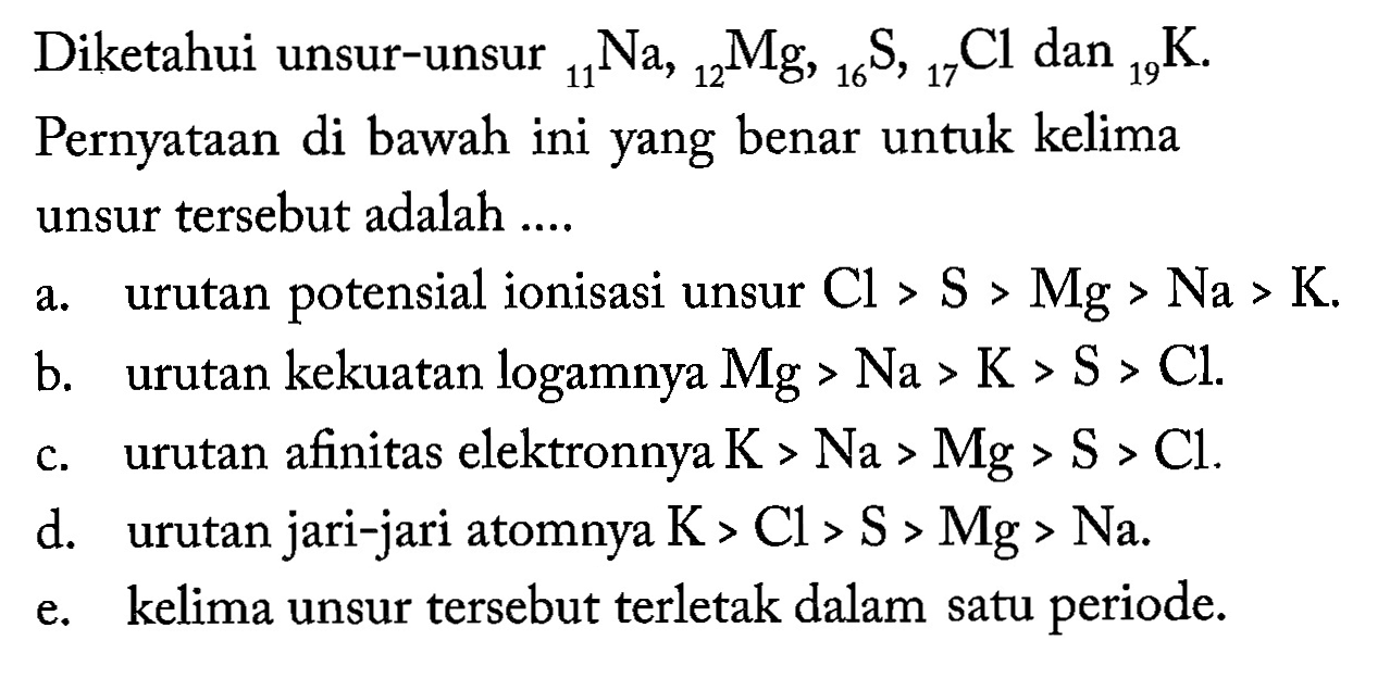 Diketahui unsur-unsur 11Na, 12Mg, 16S, 17Cl dan 19K. Pernyataan di bawah ini yang benar untuk kelima unsur tersebut adalah .... 