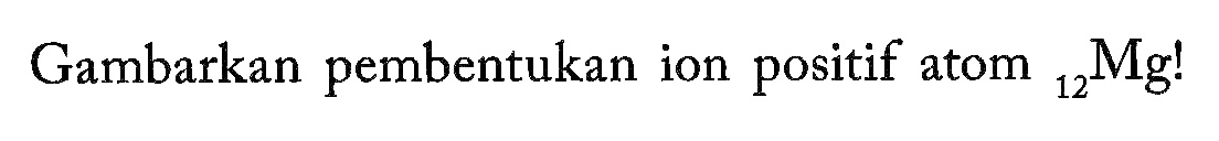 Gambarkan pembentukan ion positif atom 12 Mg!