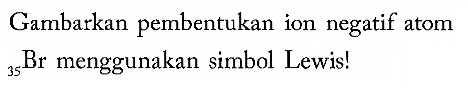 Gambarkan pembentukan ion negatif atom 35 Br menggunakan simbol Lewis!