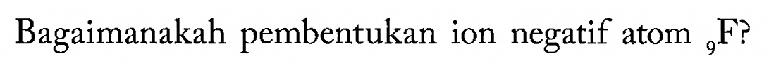 Bagaimanakah pembentukan ion negatif atom 9 F?