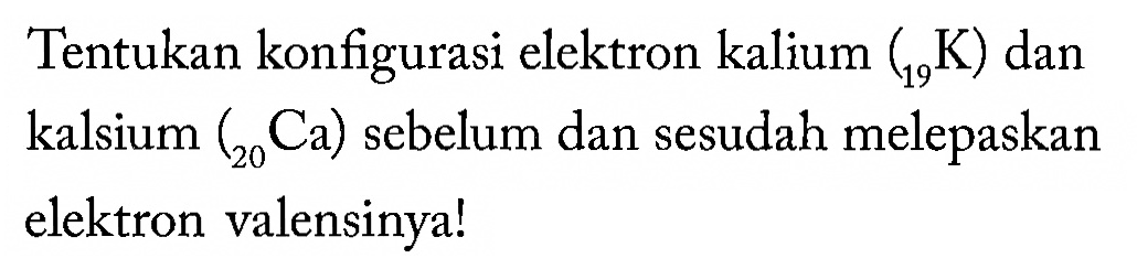 Tentukan konfigurasi elektron kalium  (19 K) dan kalsium (20 Ca) sebelum dan sesudah melepaskan elektron valensinya!