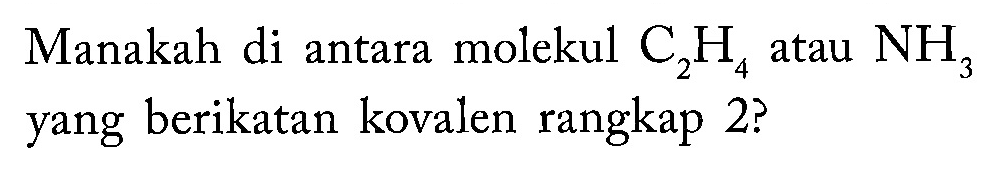Manakah di antara molekul C2H4 atau NH3 yang berikatan kovalen rangkap 2?