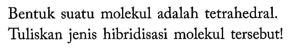 Bentuk suatu molekul adalah tetrahedral. Tuliskan jenis hibridisasi molekul tersebut!