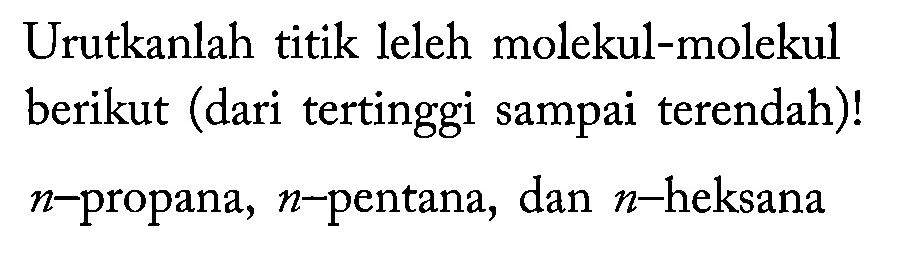 Urutkanlah titik leleh molekul-molekul berikut (dari tertinggi sampai terendah)!
n-propana, n-pentana, dan n-heksana