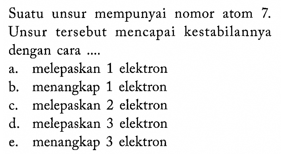 Suatu unsur mempunyai nomor atom 7. Unsur tersebut mencapai kestabilannya dengan cara .... 