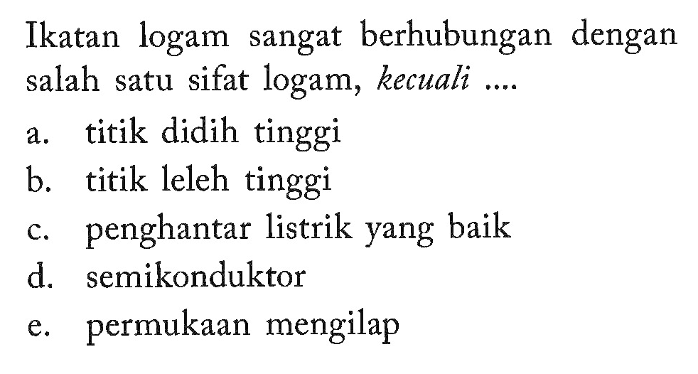 Ikatan logam sangat berhubungan dengan salah satu sifat logam, kecuali....a. titik didih tinggib. titik leleh tinggic. penghantar listrik yang baikd. semikonduktore. permukaan mengilap 