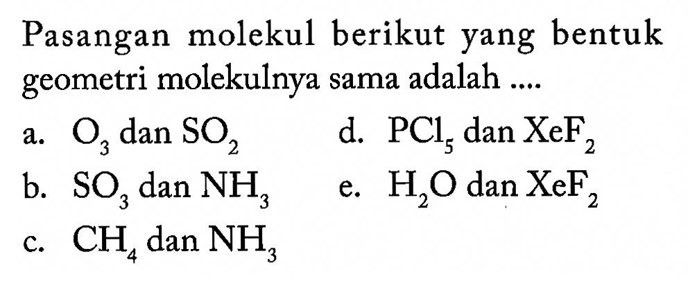 Pasangan molekul berikut yang bentuk geometri molekulnya sama adalah.... a. O3 dan SO2 b. SO3 dan NH3 c. CH4 dan NH3d. PCl5 dan XeF2e. H2O dan XeF2   