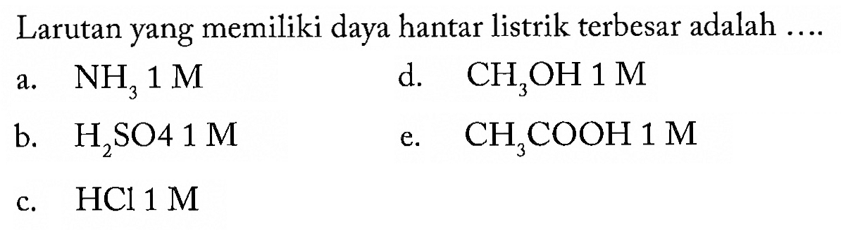 Larutan yang memiliki daya hantar listrik terbesar adalah ....a. NH3 1 M b. H2SO4 1 M c. HCl 1 M d. CH3OH 1 M e. CH3COOH 1 M 