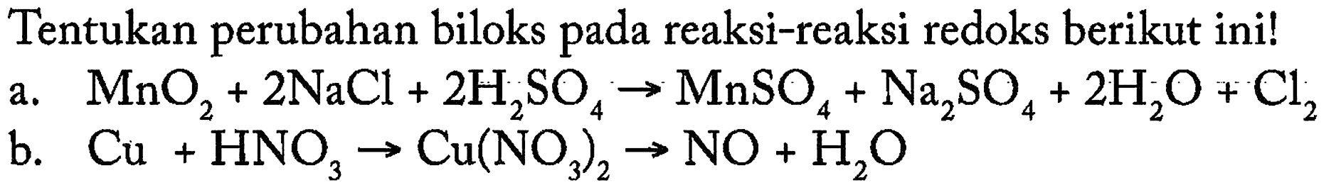 Tentukan perubahan biloks pada reaksi-reaksi redoks berikut ini! 
a. MnO2 + 2 NaCl + 2 H2SO4 -> MnSO4 + Na2SO4 + 2 H2O + Cl2 
b. Cu + HNO3 -> Cu(NO3)2 -> NO + H2O