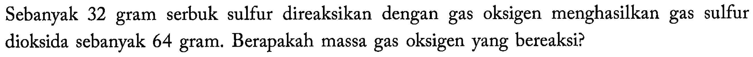 Sebanyak 32 gram serbuk sulfur direaksikan dengan gas oksigen menghasilkan gas sulfur dioksida sebanyak 64 gram. Berapakah massa gas oksigen yang bereaksi? 