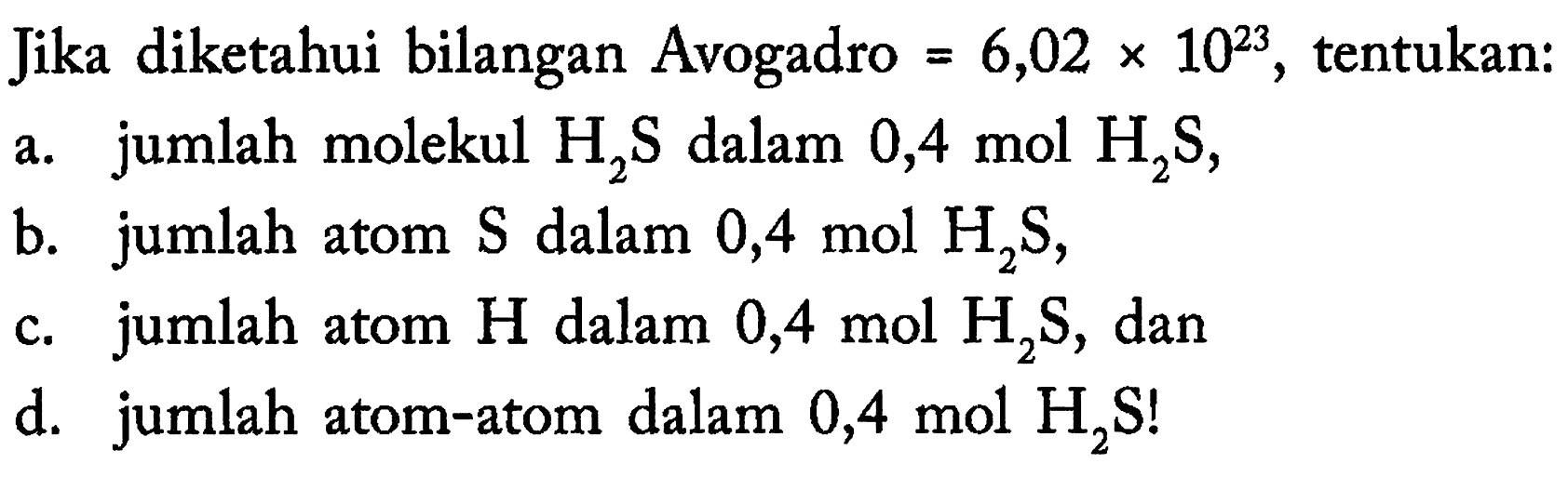 Jika diketahui bilangan Avogadro  =6,02 x 10^23 , tentukan:a. jumlah molekul  H2 S  dalam  0,4 mol H2 S ,b. jumlah atom  S  dalam  0,4 mol H2 S ,c. jumlah atom  H  dalam  0,4 mol H2 S , dand. jumlah atom-atom dalam  0,4 mol H2 S! 