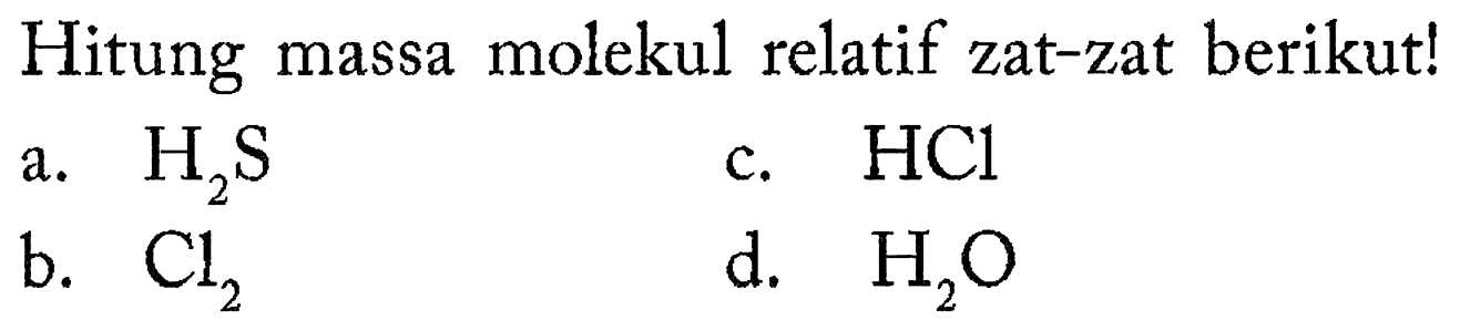 Hitung massa molekul relatif zat-zat berikut! a. H2S b. Cl2 c. HCl d. H2O  