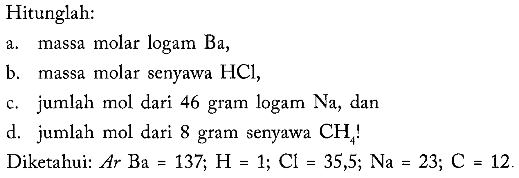 Hitunglah:a. massa molar logam Ba,b. massa molar senyawa HCl,c. jumlah mol dari 46 gram logam Na, dand. jumlah mol dari 8 gram senyawa CH4 !Diketahui: A r Ba=137 ; H=1 ; Cl=35,5 ; Na=23 ; C=12.