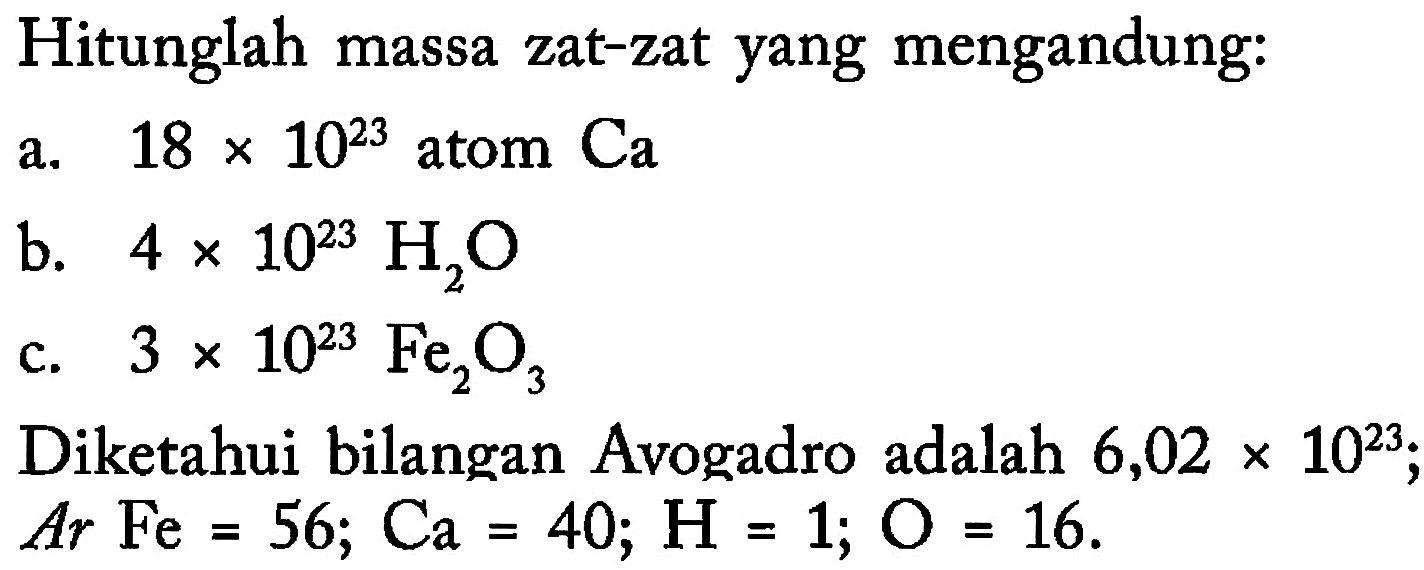 Hitunglah massa zat-zat yang mengandung:a. 18 x 10^23 atom Ca b. 4 x 10^23 H2O c. 3 x 10^23 Fe2O3 Diketahui bilangan Avogadro adalah 6,02 x 10^23; Ar Fe=56; Ca=40; H=1; O=16.