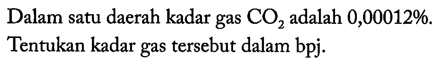 Dalam satu daerah kadar gas  CO2  adalah 0,00012%.Tentukan kadar gas tersebut dalam bpj.