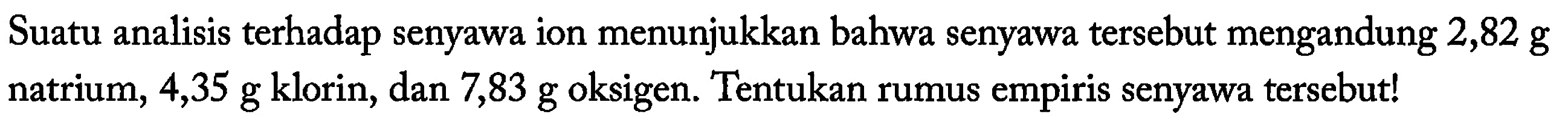 Suatu analisis terhadap senyawa ion menunjukkan bahwa senyawa tersebut mengandung 2,82 g natrium, 4,35 g klorin, dan 7,83 g oksigen. Tentukan rumus empiris senyawa tersebut!