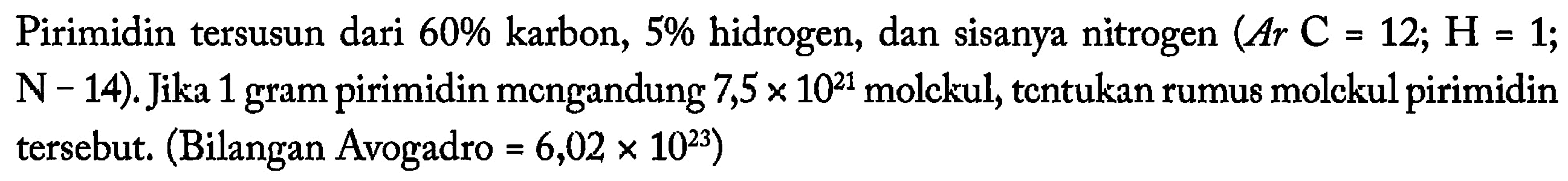 Pirimidin tersusun dari 60% karbon, 5% hidrogen, dan sisanya nitrogen (Ar C=12; H=1; N-14). Jika 1 gram pirimidin mengandung 7,5x10^21 molekul, tentukan rumus molekul pirimidin tersebut. (Bilangan Avogadro=6,02x10^23)