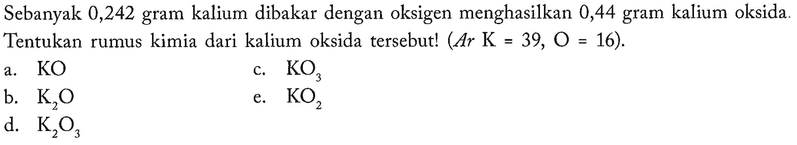 Sebanyak 0,242 gram kalium dibakar dengan oksigen menghasilkan 0,44 gram kalium oksida. Tentukan rumus kimia dari kalium oksida tersebut!  (Ar K=39, O=16) .
