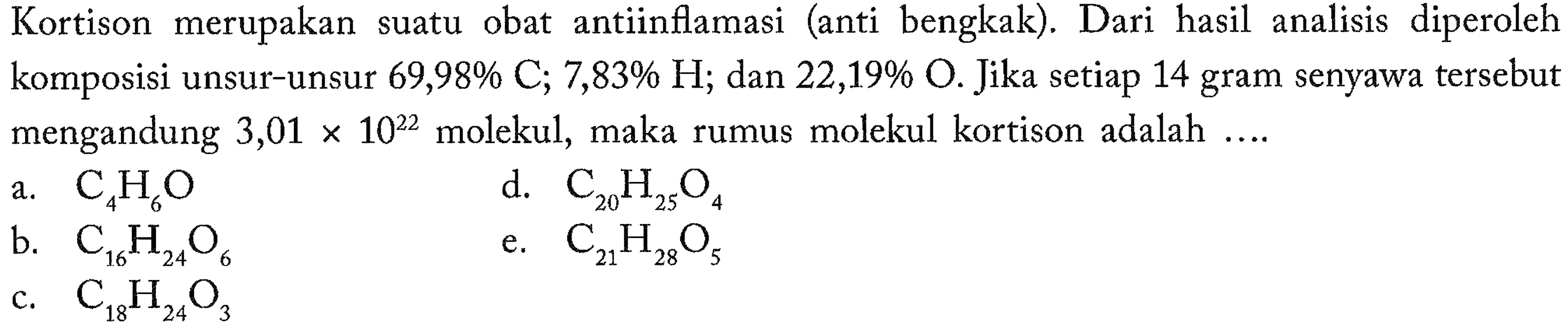 Kortison merupakan suatu obat antiinflamasi (anti bengkak). Dari hasil analisis diperoleh komposisi unsur-unsur 69,98 % C; 7,83 % H; dan  22,19 % O. Jika setiap 14 gram senyawa tersebut mengandung 3,01 x 10^22 molekul, maka rumus molekul kortison adalah....