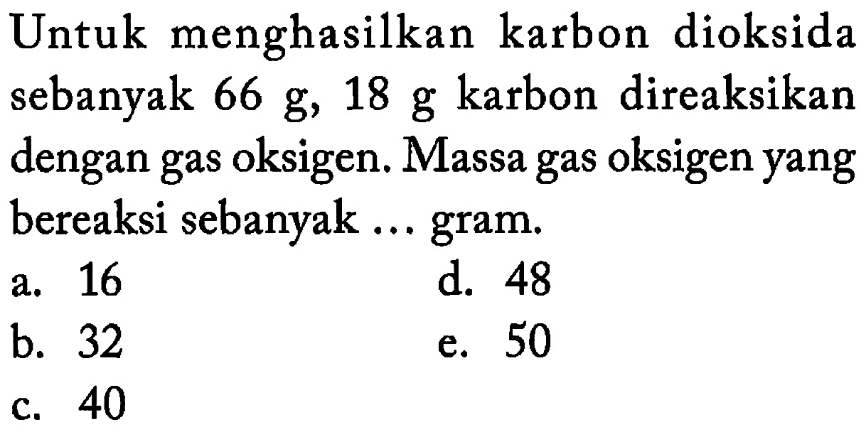 Untuk menghasilkan karbon dioksida sebanyak 66 g, 18 g karbon direaksikan dengan gas oksigen. Massa gas oksigen yang bereaksi sebanyak ... gram.